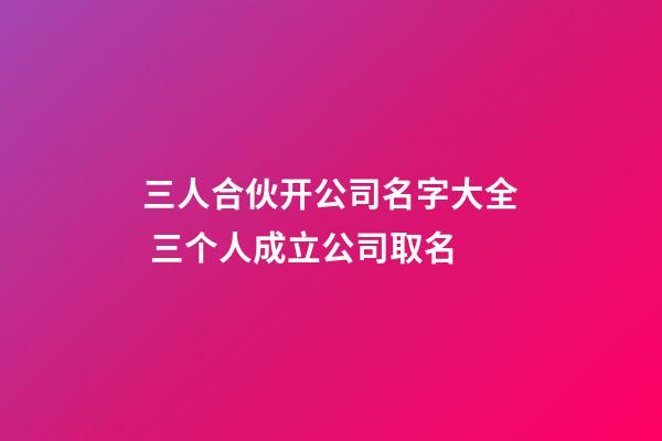 三人合伙开公司名字大全 三个人成立公司取名